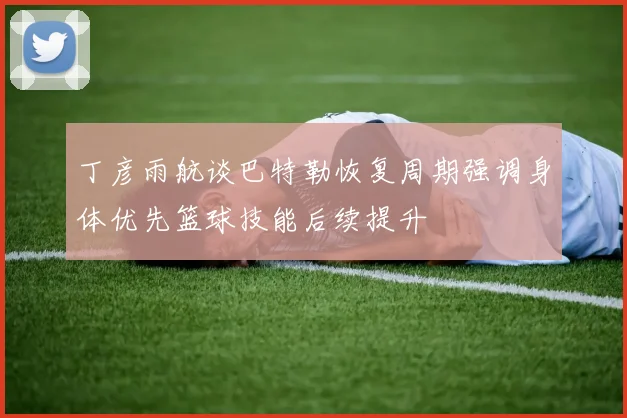 丁彦雨航谈巴特勒恢复周期强调身体优先篮球技能后续提升