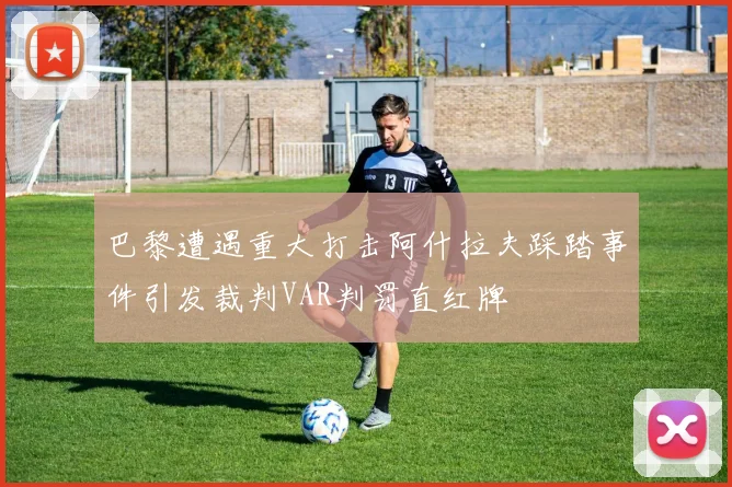巴黎遭遇重大打击阿什拉夫踩踏事件引发裁判VAR判罚直红牌