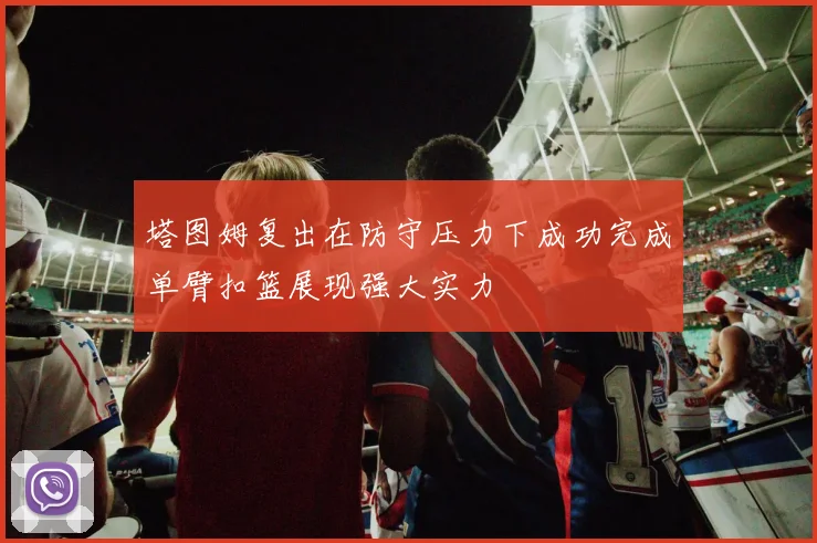 塔图姆复出在防守压力下成功完成单臂扣篮展现强大实力
