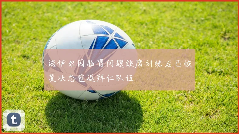 诺伊尔因肠胃问题缺席训练后已恢复状态重返拜仁队伍