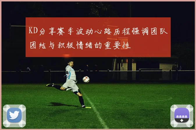 KD分享赛季波动心路历程强调团队团结与积极情绪的重要性