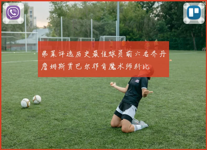 弗莱评选历史最佳球员前六名乔丹詹姆斯贾巴尔邓肯魔术师科比